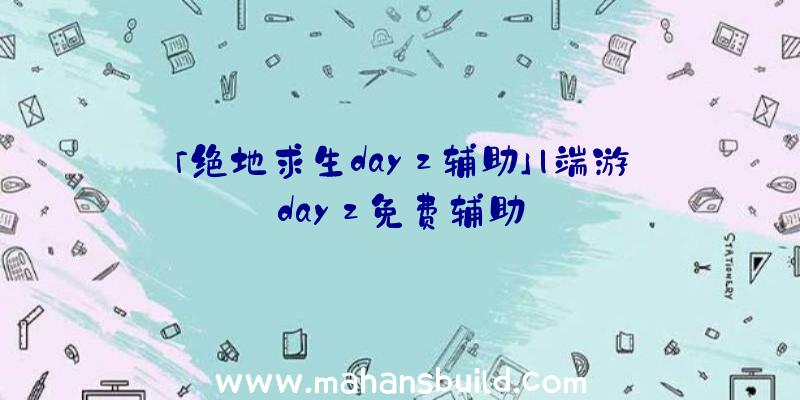 「绝地求生dayz辅助」|端游dayz免费辅助